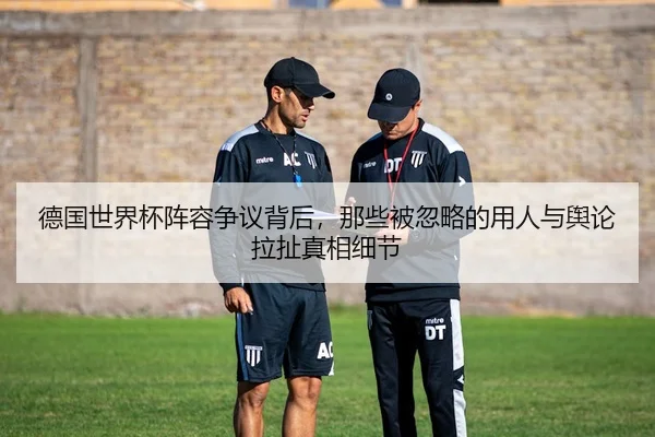 德国世界杯阵容争议背后，那些被忽略的用人与舆论拉扯真相细节