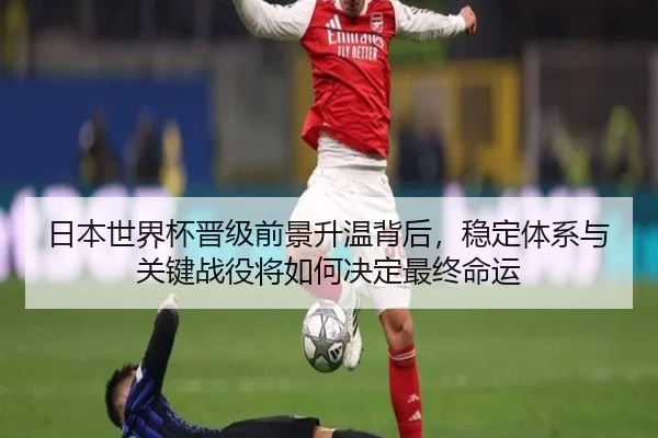 日本世界杯晋级前景升温背后，稳定体系与关键战役将如何决定最终命运