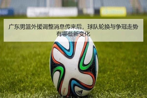 广东男篮外援调整消息传来后，球队轮换与争冠走势有哪些新变化